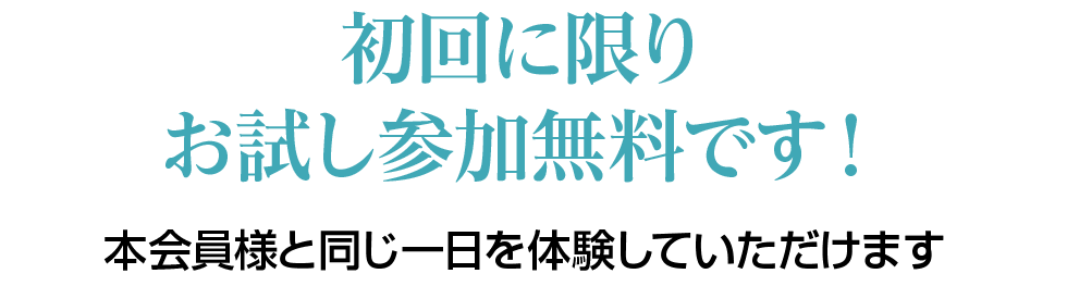 初回に限りお試し参加無料です！本会員様と同じ一日を体験していただけます