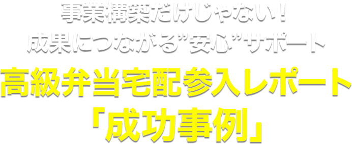 事業構築だけじゃない！成果につながる安心サポート 高級弁当宅配参入レポート「成功事例」