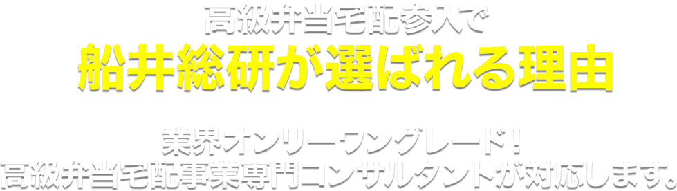 高級弁当宅配参入で
				船井総研が選ばれる理由
				業界オンリーワングレード！
				高級弁当宅配事業専門コンサルタントが対応します。
				
