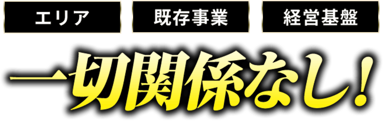 エリア・既存事業・経営基盤、一切関係なし！
