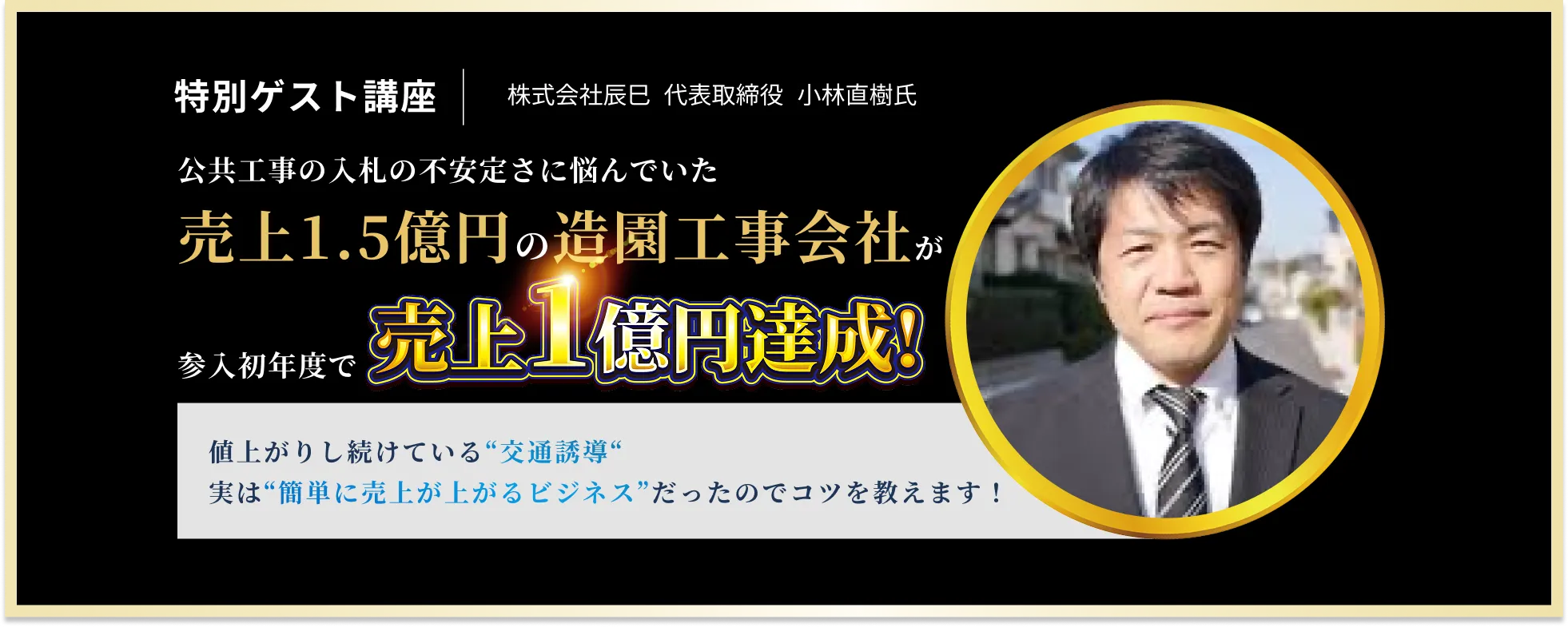 特別ゲスト講座｜株式会社辰巳 代表取締役小林直樹氏 公共工事の入札の不安定さに悩んでいた
                売上1.5億円の造園工事会社が 値上がりし続けている“交通誘導“ 実は“簡単に売上が上がるビジネス”
                だったのでコツを教えます！