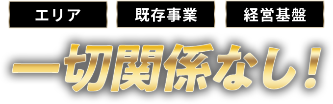 エリア・既存事業・経営基盤、一切関係なし！