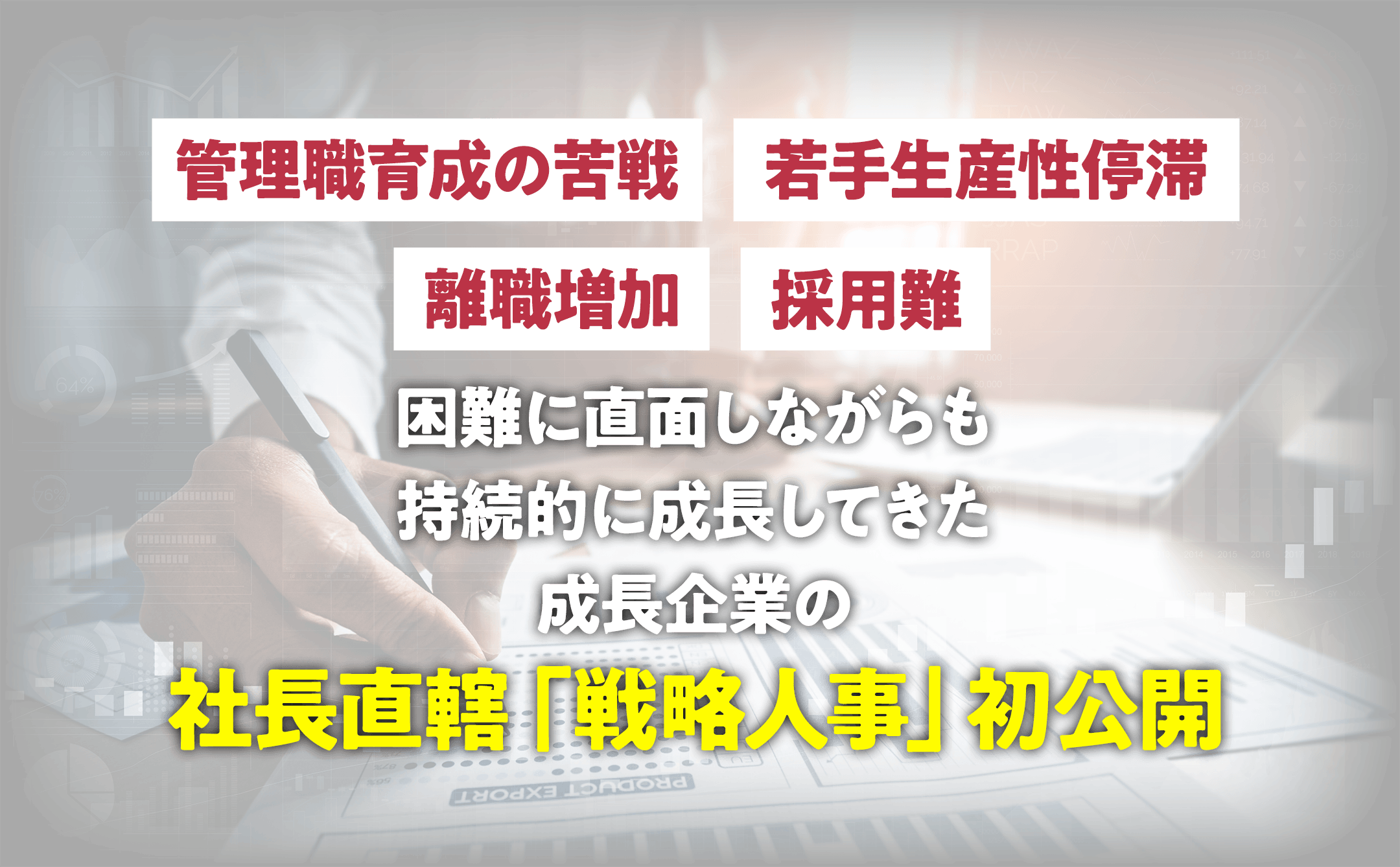 管理職育成の苦戦｜若手生産性停滞｜離職増加｜採用難｜困難に直面しながらも
              持続的に成長してきた成長企業の社長直轄「戦略人事」初公開